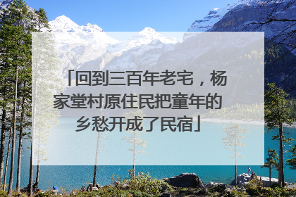 回到三百年老宅，杨家堂村原住民把童年的乡愁开成了民宿