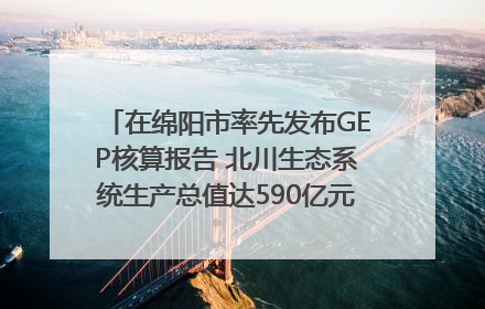 在绵阳市率先发布GEP核算报告 北川生态系统生产总值达590亿元｜新闻发布最前线