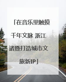 在音乐里触摸千年文脉 浙江诸暨打造城市文旅新IP