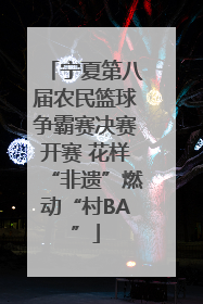 宁夏第八届农民篮球争霸赛决赛开赛 花样“非遗”燃动“村BA”