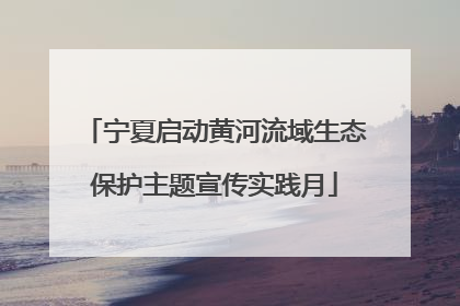 宁夏启动黄河流域生态保护主题宣传实践月