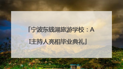 宁波东钱湖旅游学校：AI主持人亮相毕业典礼