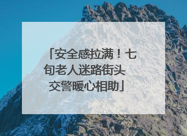 安全感拉满！七旬老人迷路街头 交警暖心相助