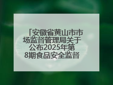 安徽省黄山市市场监督管理局关于公布2025年第8期食品安全监督抽检信息的通告