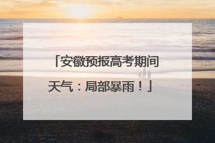 安徽预报高考期间天气：局部暴雨！
