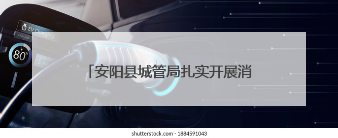 安阳县城管局扎实开展消防安全隐患排查整治行动