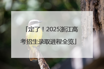定了！2025浙江高考招生录取进程全览