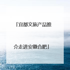 宜都文旅产品推介走进安徽合肥