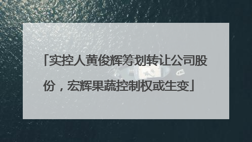 实控人黄俊辉筹划转让公司股份，宏辉果蔬控制权或生变