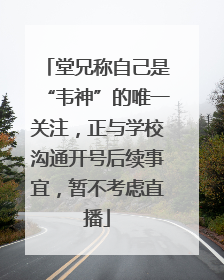 堂兄称自己是“韦神”的唯一关注，正与学校沟通开号后续事宜，暂不考虑直播