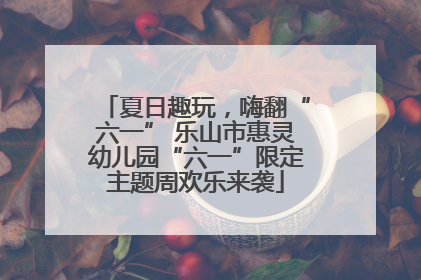 夏日趣玩，嗨翻“六一” 乐山市惠灵幼儿园“六一”限定主题周欢乐来袭