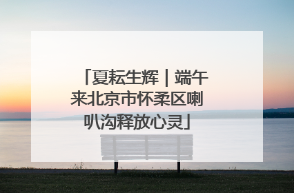 夏耘生辉｜端午来北京市怀柔区喇叭沟释放心灵