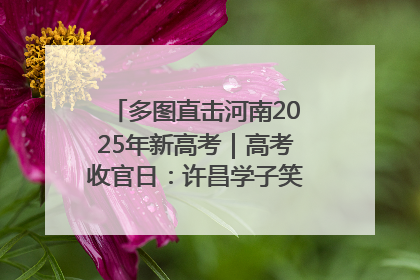 多图直击河南2025年新高考｜高考收官日：许昌学子笑迎鲜花与祝福
