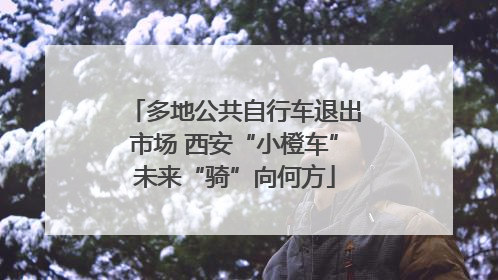 多地公共自行车退出市场 西安“小橙车”未来“骑”向何方