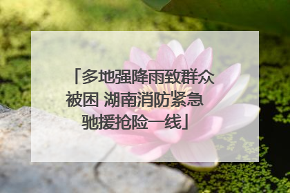 多地强降雨致群众被困 湖南消防紧急驰援抢险一线