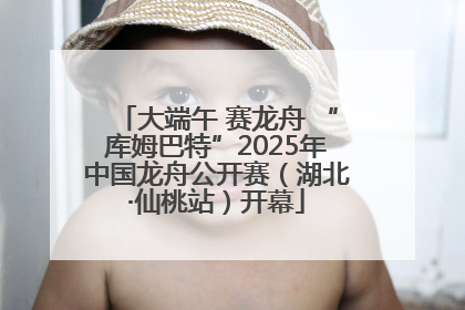 大端午 赛龙舟 “库姆巴特”2025年中国龙舟公开赛（湖北·仙桃站）开幕