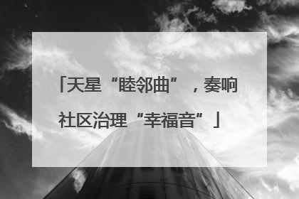 天星“睦邻曲”，奏响社区治理“幸福音”