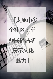 太原市多个社区：举办民俗活动 展示文化魅力