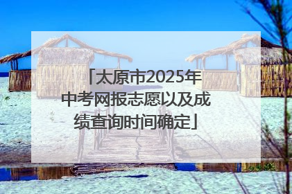 太原市2025年中考网报志愿以及成绩查询时间确定