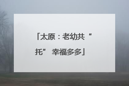 太原：老幼共“托” 幸福多多