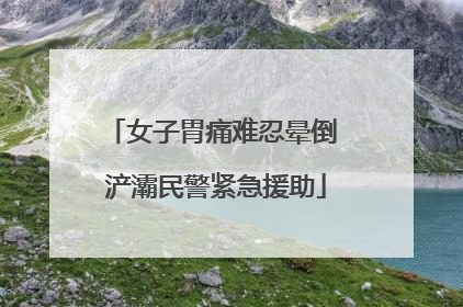 女子胃痛难忍晕倒 浐灞民警紧急援助