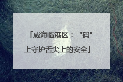 威海临港区：“码”上守护舌尖上的安全
