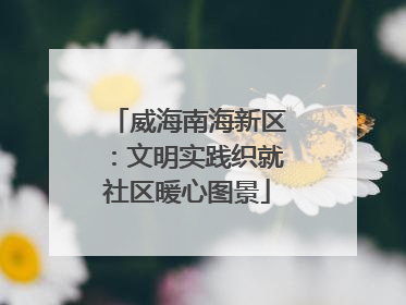 威海南海新区：文明实践织就社区暖心图景