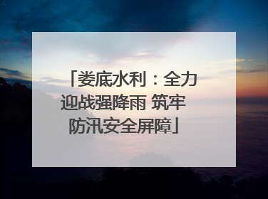 娄底水利：全力迎战强降雨 筑牢防汛安全屏障