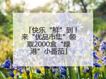 快乐“鲜”到！来“优品市集”领取2000盒“绿港”小番茄