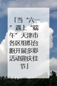 当“六一”遇上“端午”天津市各区组织台胞开展多彩活动迎庆佳节