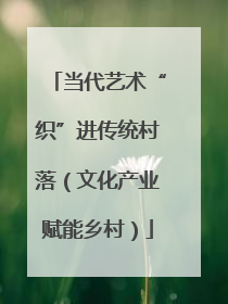当代艺术“织”进传统村落（文化产业赋能乡村）