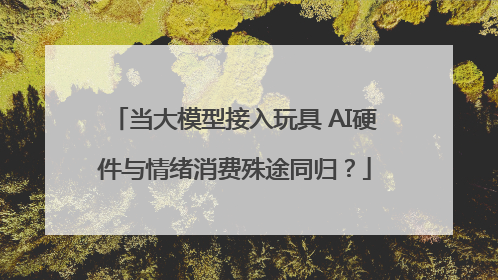 当大模型接入玩具 AI硬件与情绪消费殊途同归？