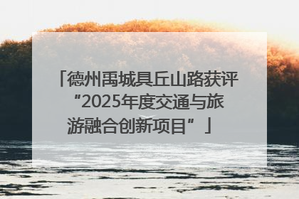 德州禹城具丘山路获评“2025年度交通与旅游融合创新项目”