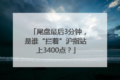 尾盘最后3分钟，是谁“拦着”沪指站上3400点？