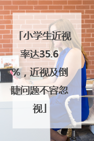 小学生近视率达35.6%，近视及倒睫问题不容忽视