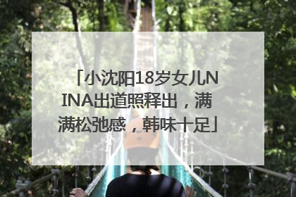 小沈阳18岁女儿NINA出道照释出，满满松弛感，韩味十足