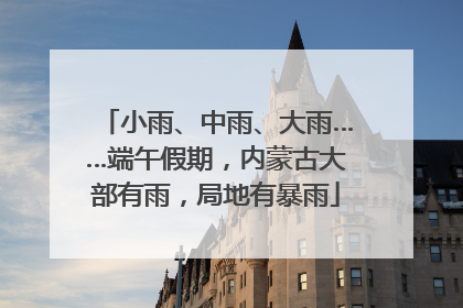 小雨、中雨、大雨……端午假期，内蒙古大部有雨，局地有暴雨