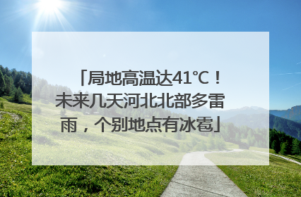 局地高温达41℃！未来几天河北北部多雷雨，个别地点有冰雹