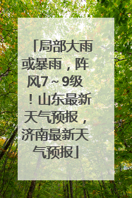 局部大雨或暴雨，阵风7～9级！山东最新天气预报，济南最新天气预报