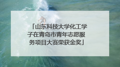 山东科技大学化工学子在青岛市青年志愿服务项目大赛荣获金奖