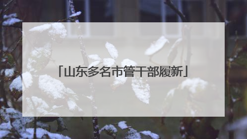 山东多名市管干部履新