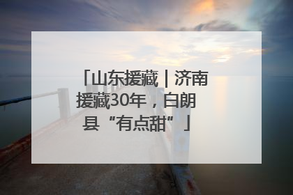 山东援藏｜济南援藏30年，白朗县“有点甜”