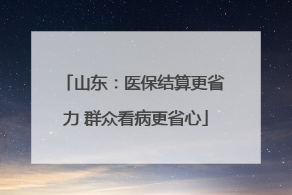 山东：医保结算更省力 群众看病更省心