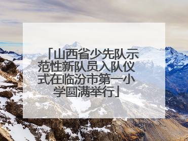山西省少先队示范性新队员入队仪式在临汾市第一小学圆满举行
