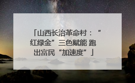 山西长治革命村：“红绿金”三色赋能 跑出富民“加速度”