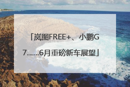 岚图FREE+、小鹏G7……6月重磅新车展望