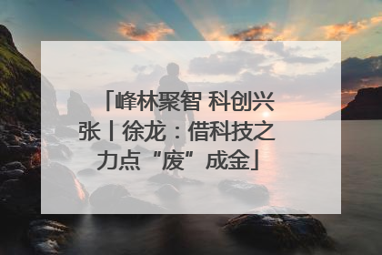 峰林聚智 科创兴张丨徐龙：借科技之力点“废”成金