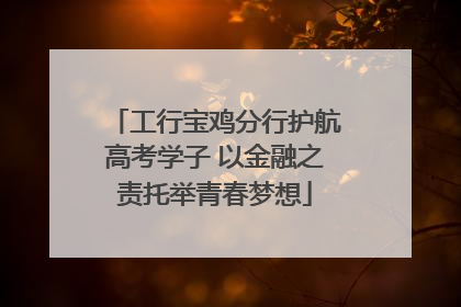 工行宝鸡分行护航高考学子 以金融之责托举青春梦想