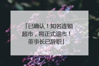 已确认！知名连锁超市，将正式退市！董事长已辞职