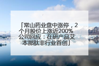 常山药业盘中涨停，2个月股价上涨近200% 公司回应：在研产品艾本那肽非行业首创